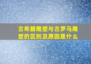 古希腊雕塑与古罗马雕塑的区别及原因是什么