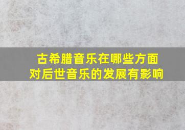 古希腊音乐在哪些方面对后世音乐的发展有影响