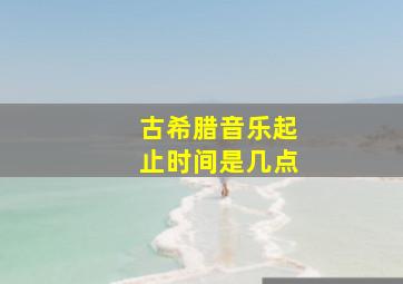 古希腊音乐起止时间是几点