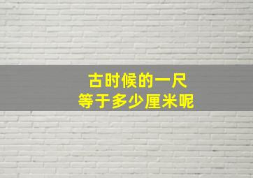 古时候的一尺等于多少厘米呢