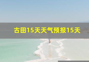 古田15天天气预报15天