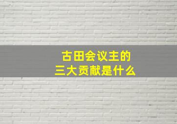 古田会议主的三大贡献是什么