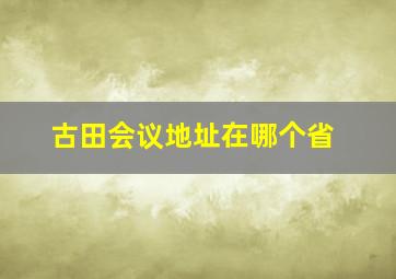 古田会议地址在哪个省