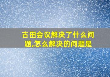 古田会议解决了什么问题,怎么解决的问题是