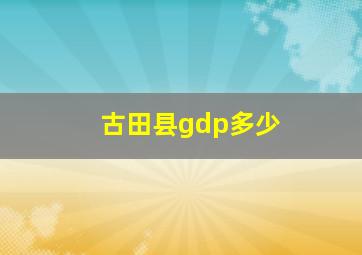 古田县gdp多少