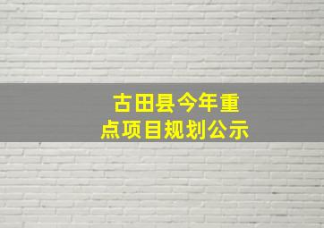 古田县今年重点项目规划公示