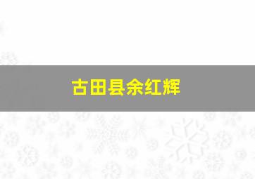 古田县余红辉