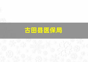 古田县医保局