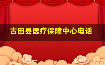 古田县医疗保障中心电话