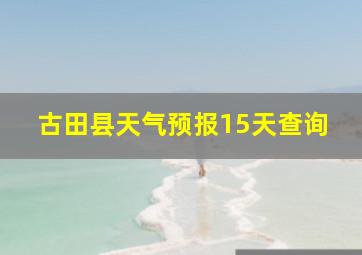 古田县天气预报15天查询