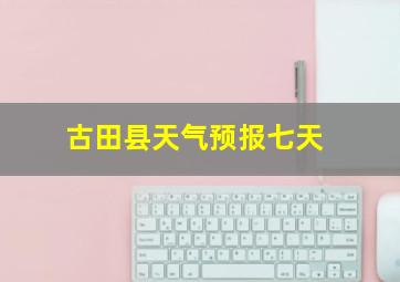 古田县天气预报七天