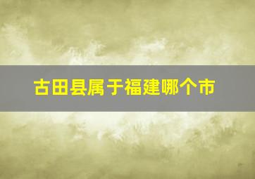 古田县属于福建哪个市