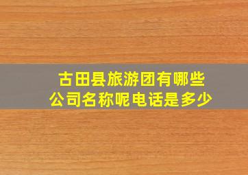 古田县旅游团有哪些公司名称呢电话是多少