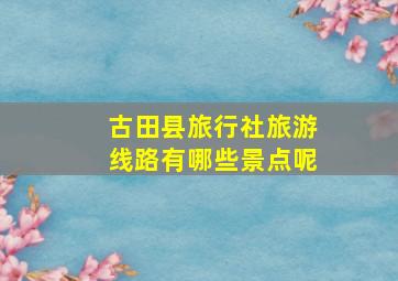 古田县旅行社旅游线路有哪些景点呢