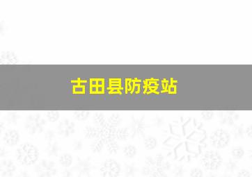 古田县防疫站