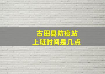 古田县防疫站上班时间是几点