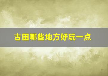 古田哪些地方好玩一点