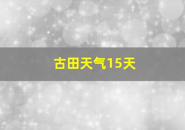 古田天气15天