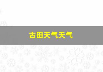 古田天气天气