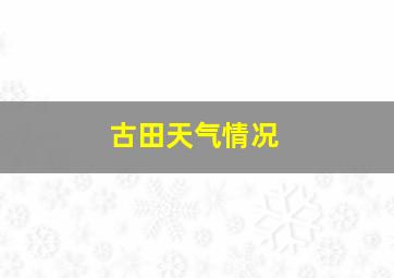 古田天气情况