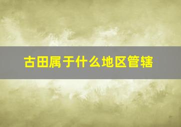 古田属于什么地区管辖