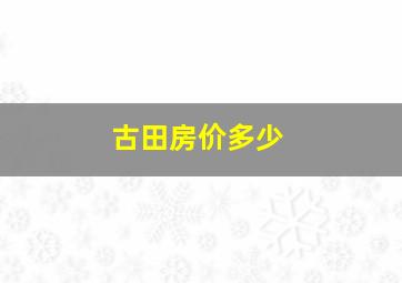 古田房价多少