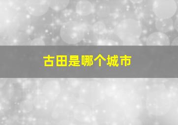 古田是哪个城市