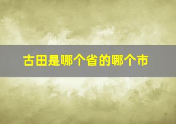 古田是哪个省的哪个市