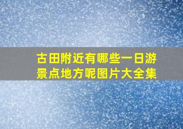 古田附近有哪些一日游景点地方呢图片大全集