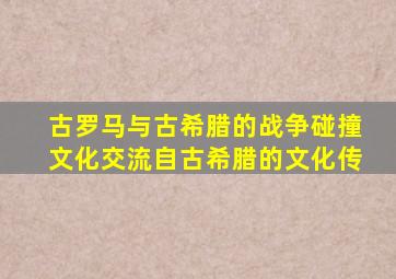 古罗马与古希腊的战争碰撞文化交流自古希腊的文化传