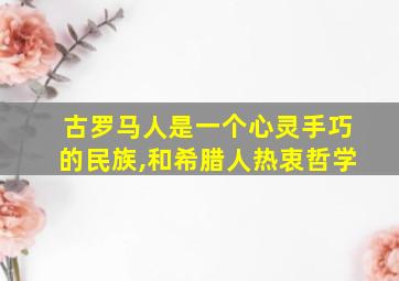 古罗马人是一个心灵手巧的民族,和希腊人热衷哲学