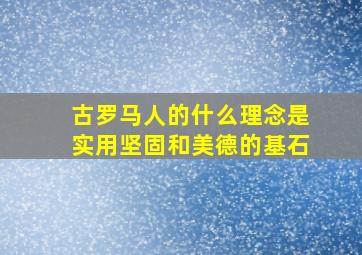 古罗马人的什么理念是实用坚固和美德的基石