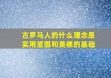 古罗马人的什么理念是实用坚固和美德的基础