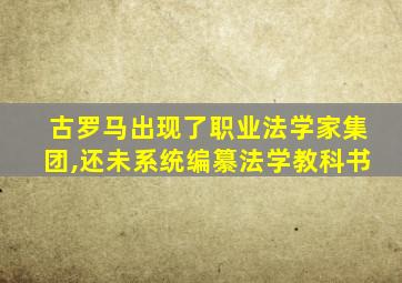 古罗马出现了职业法学家集团,还未系统编纂法学教科书