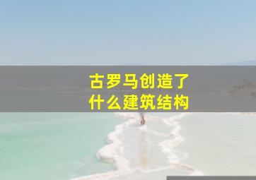 古罗马创造了什么建筑结构