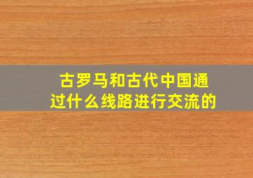 古罗马和古代中国通过什么线路进行交流的