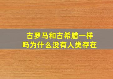 古罗马和古希腊一样吗为什么没有人类存在