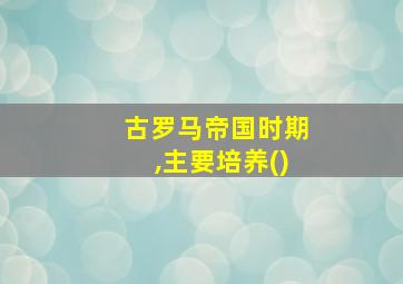 古罗马帝国时期,主要培养()