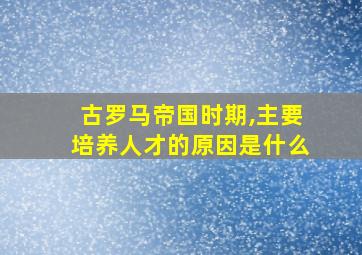 古罗马帝国时期,主要培养人才的原因是什么