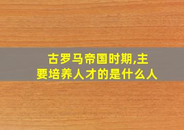 古罗马帝国时期,主要培养人才的是什么人