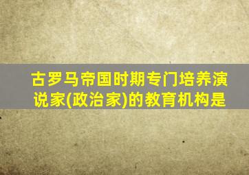 古罗马帝国时期专门培养演说家(政治家)的教育机构是