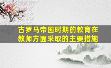 古罗马帝国时期的教育在教师方面采取的主要措施