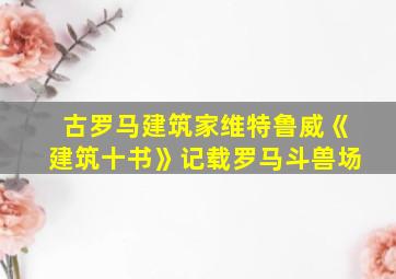 古罗马建筑家维特鲁威《建筑十书》记载罗马斗兽场