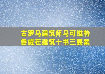 古罗马建筑师马可维特鲁威在建筑十书三要素