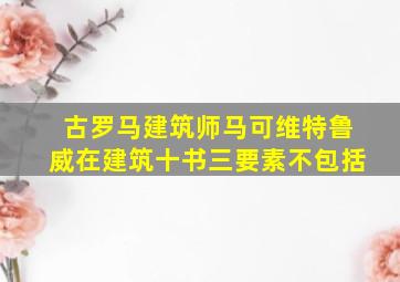 古罗马建筑师马可维特鲁威在建筑十书三要素不包括