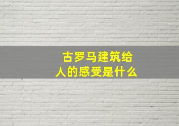 古罗马建筑给人的感受是什么