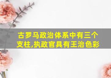 古罗马政治体系中有三个支柱,执政官具有王治色彩