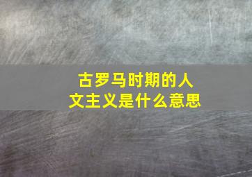 古罗马时期的人文主义是什么意思