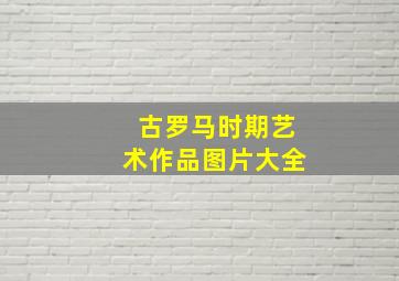 古罗马时期艺术作品图片大全