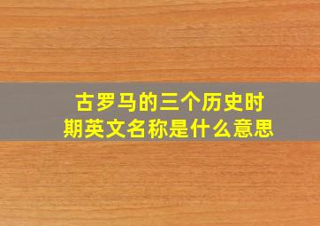 古罗马的三个历史时期英文名称是什么意思